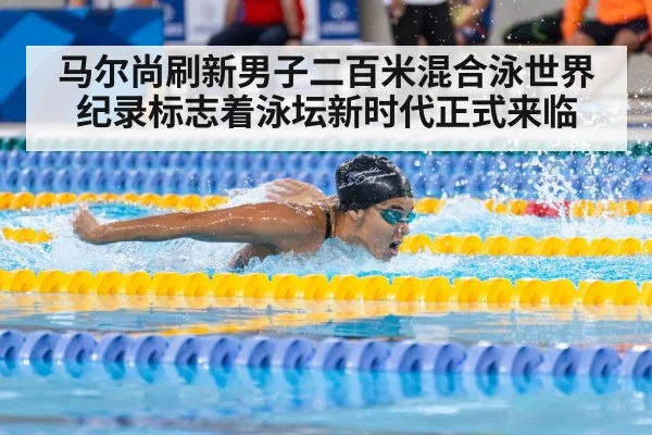 马尔尚刷新男子二百米混合泳世界纪录标志着泳坛新时代正式来临