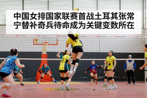 中国女排国家联赛首战土耳其张常宁替补奇兵待命成为关键变数所在
