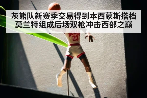 灰熊队新赛季交易得到本西蒙斯搭档莫兰特组成后场双枪冲击西部之巅
