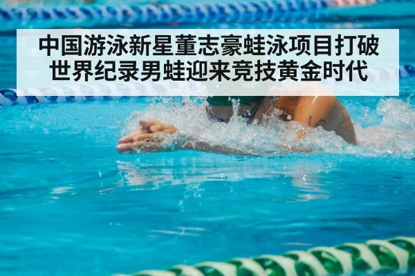 中国游泳新星董志豪蛙泳项目打破世界纪录男蛙迎来竞技黄金时代