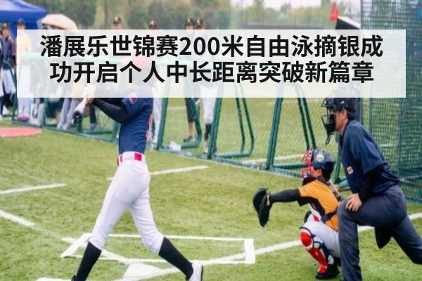 潘展乐世锦赛200米自由泳摘银成功开启个人中长距离突破新篇章