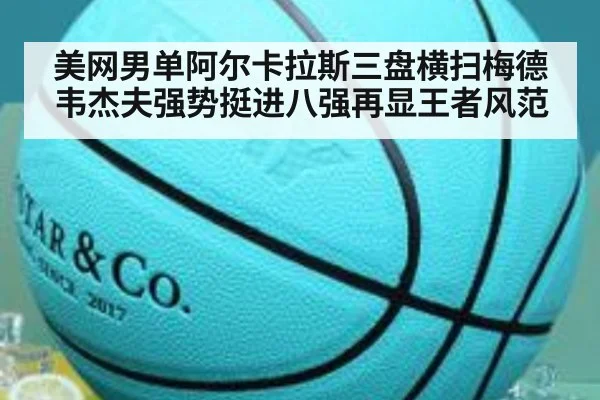 美网男单阿尔卡拉斯三盘横扫梅德韦杰夫强势挺进八强再显王者风范