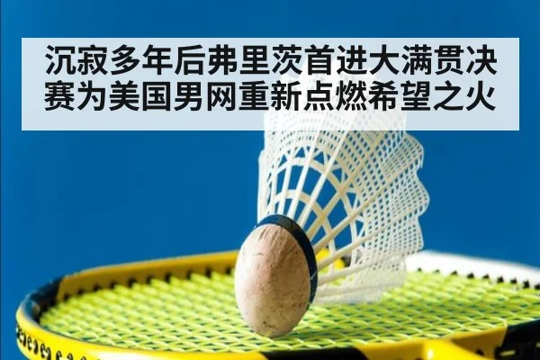 沉寂多年后弗里茨首进大满贯决赛为美国男网重新点燃希望之火