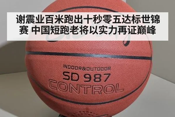 谢震业百米跑出十秒零五达标世锦赛 中国短跑老将以实力再证巅峰